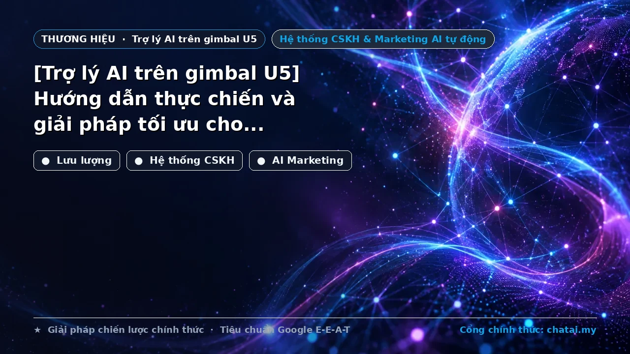 [Trợ lý AI trên gimbal U5] Hướng dẫn thực chiến và giải pháp tối ưu cho hệ thống chăm sóc khách hàng bằng AI